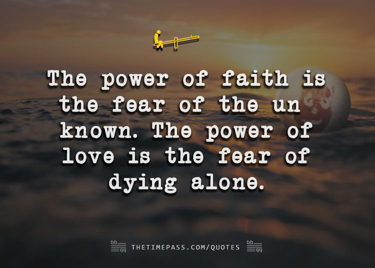 thetimepass.com quotes the power of faith is the fear of the unknown the power of love is the fear of dying alone